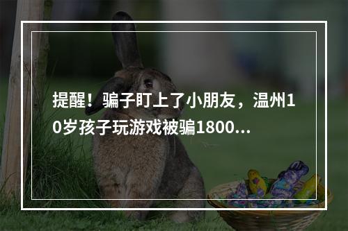 提醒！骗子盯上了小朋友，温州10岁孩子玩游戏被骗18000元