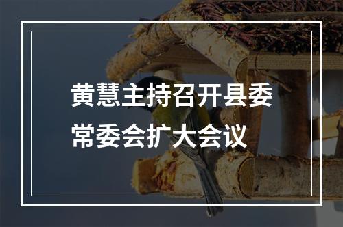 黄慧主持召开县委常委会扩大会议