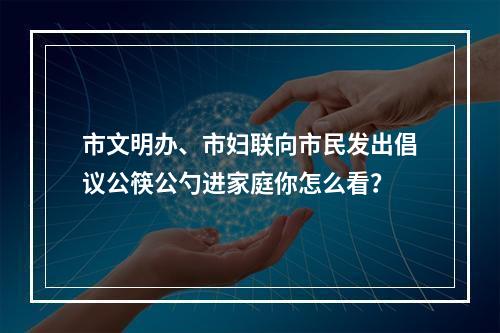 市文明办、市妇联向市民发出倡议公筷公勺进家庭你怎么看？