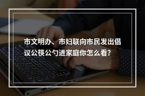 市文明办、市妇联向市民发出倡议公筷公勺进家庭你怎么看？