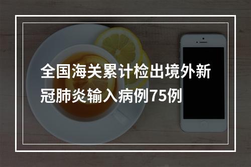 全国海关累计检出境外新冠肺炎输入病例75例