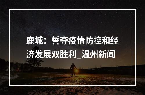鹿城：誓夺疫情防控和经济发展双胜利_温州新闻