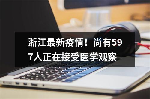 浙江最新疫情！尚有597人正在接受医学观察