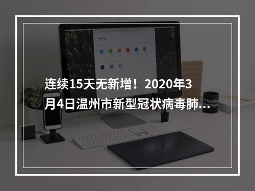 连续15天无新增！2020年3月4日温州市新型冠状病毒肺炎疫情通报