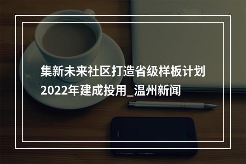 集新未来社区打造省级样板计划2022年建成投用_温州新闻