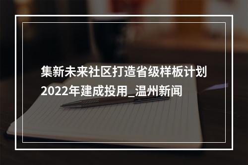 集新未来社区打造省级样板计划2022年建成投用_温州新闻