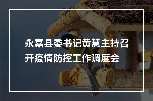 永嘉县委书记黄慧主持召开疫情防控工作调度会