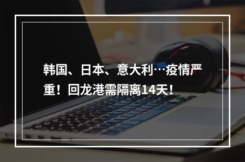 韩国、日本、意大利…疫情严重！回龙港需隔离14天！