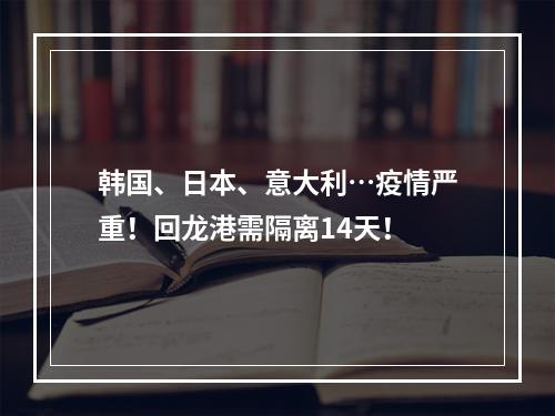 韩国、日本、意大利…疫情严重！回龙港需隔离14天！