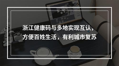 浙江健康码与多地实现互认，方便百姓生活，有利城市复苏