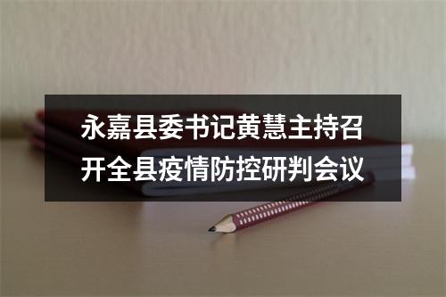 永嘉县委书记黄慧主持召开全县疫情防控研判会议