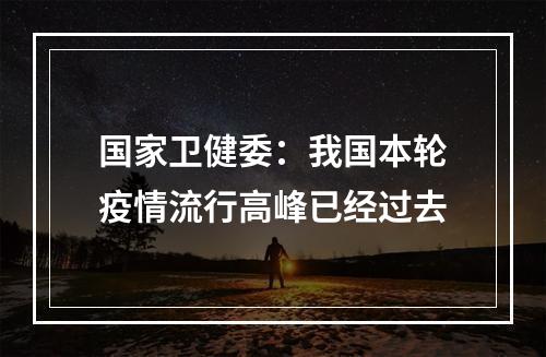 国家卫健委：我国本轮疫情流行高峰已经过去