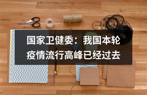 国家卫健委：我国本轮疫情流行高峰已经过去