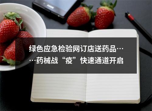 绿色应急检验网订店送药品……药械战“疫”快速通道开启