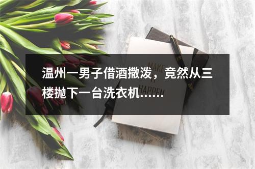 温州一男子借酒撒泼，竟然从三楼抛下一台洗衣机......