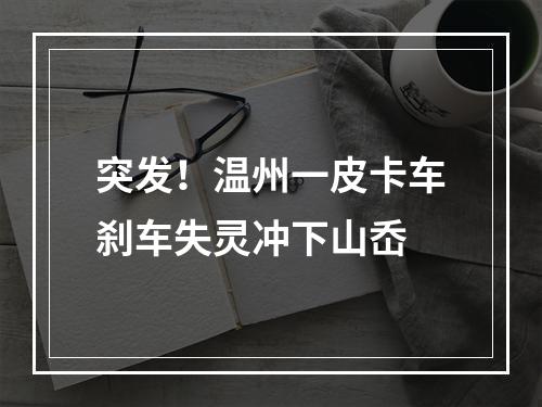 突发！温州一皮卡车刹车失灵冲下山岙