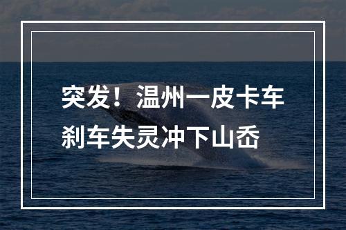 突发！温州一皮卡车刹车失灵冲下山岙