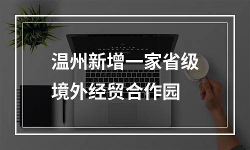 温州新增一家省级境外经贸合作园