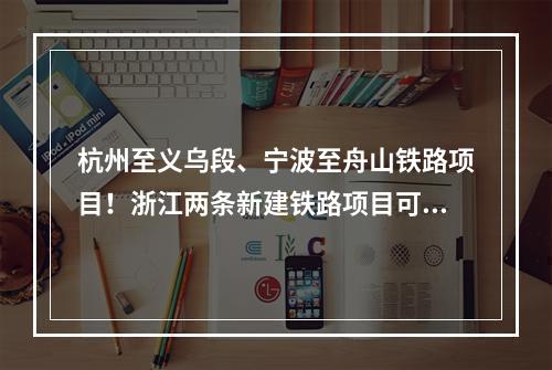 杭州至义乌段、宁波至舟山铁路项目！浙江两条新建铁路项目可研获批复