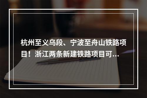 杭州至义乌段、宁波至舟山铁路项目！浙江两条新建铁路项目可研获批复