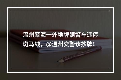 温州瓯海一外地牌照警车违停斑马线，@温州交警该抄牌！