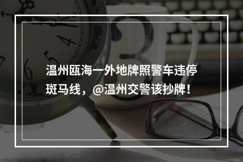 温州瓯海一外地牌照警车违停斑马线，@温州交警该抄牌！