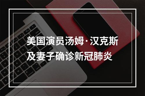 美国演员汤姆·汉克斯及妻子确诊新冠肺炎