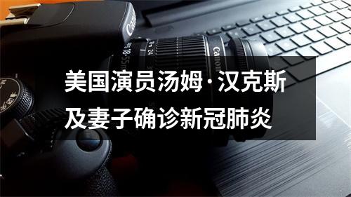 美国演员汤姆·汉克斯及妻子确诊新冠肺炎