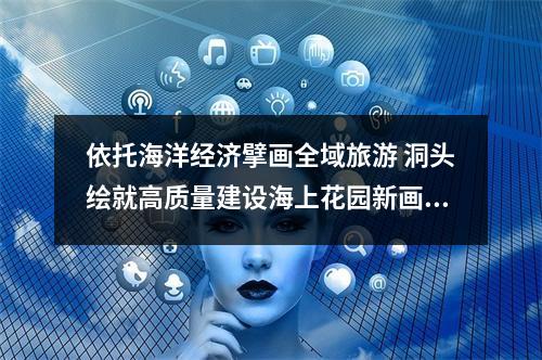 依托海洋经济擘画全域旅游 洞头绘就高质量建设海上花园新画卷