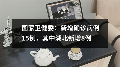 国家卫健委：新增确诊病例15例，其中湖北新增8例