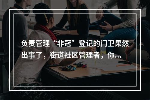 负责管理“非冠”登记的门卫果然出事了，街道社区管理者，你们就长点心吧！