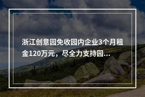 浙江创意园免收园内企业3个月租金120万元，尽全力支持园区企业安心复工复产