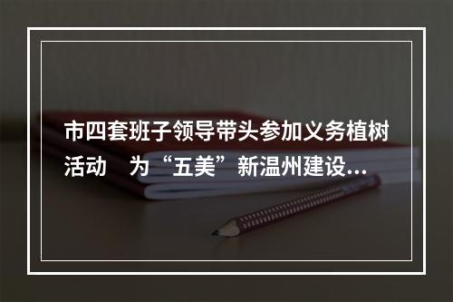 市四套班子领导带头参加义务植树活动　为“五美”新温州建设增绿添彩