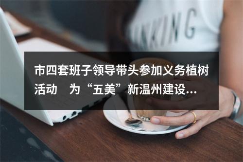 市四套班子领导带头参加义务植树活动　为“五美”新温州建设增绿添彩