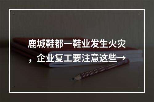 鹿城鞋都一鞋业发生火灾，企业复工要注意这些→