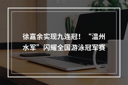 徐嘉余实现九连冠！“温州水军”闪耀全国游泳冠军赛
