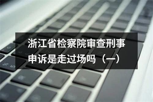 浙江省检察院审查刑事申诉是走过场吗（一）