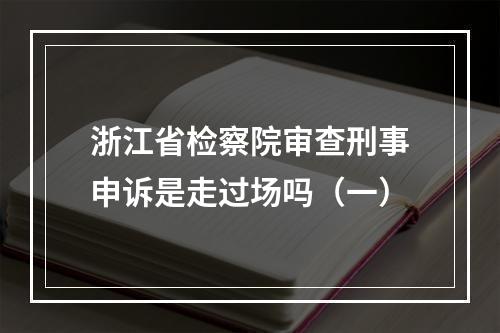 浙江省检察院审查刑事申诉是走过场吗（一）