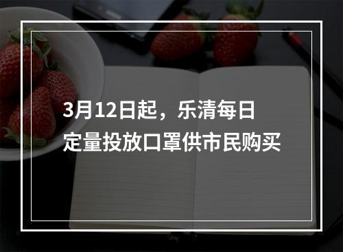 3月12日起，乐清每日定量投放口罩供市民购买