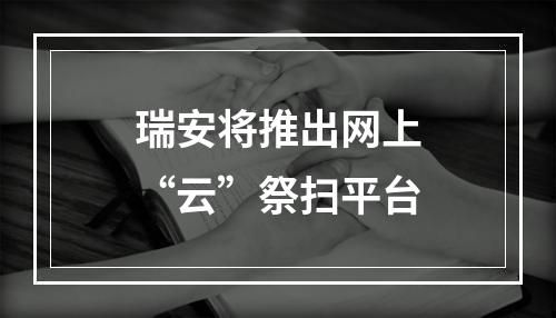 瑞安将推出网上“云”祭扫平台