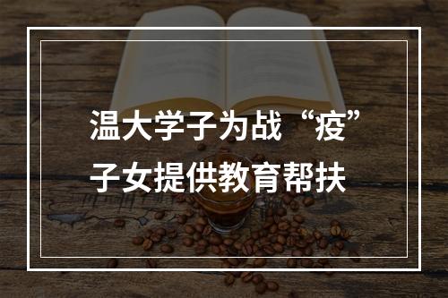 温大学子为战“疫”子女提供教育帮扶