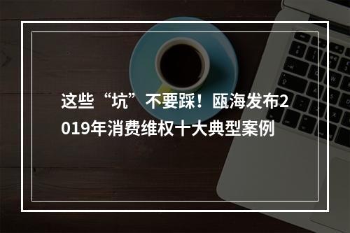 这些“坑”不要踩！瓯海发布2019年消费维权十大典型案例