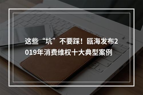 这些“坑”不要踩！瓯海发布2019年消费维权十大典型案例