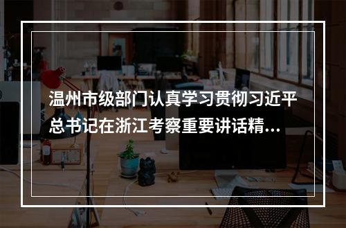 温州市级部门认真学习贯彻习近平总书记在浙江考察重要讲话精神