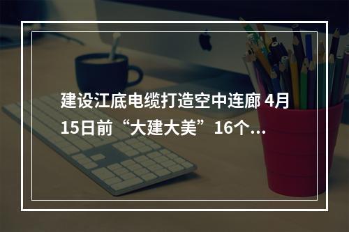 建设江底电缆打造空中连廊 4月15日前“大建大美”16个开工项目出炉