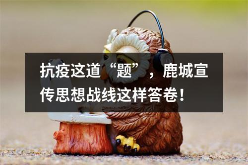 抗疫这道“题”，鹿城宣传思想战线这样答卷！