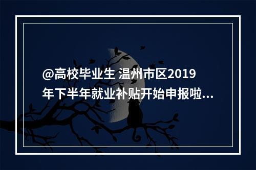 @高校毕业生 温州市区2019年下半年就业补贴开始申报啦！
