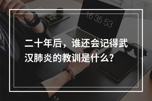 二十年后，谁还会记得武汉肺炎的教训是什么？