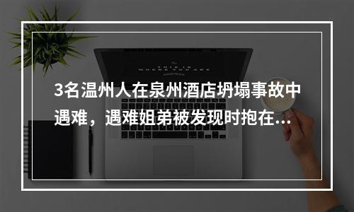 3名温州人在泉州酒店坍塌事故中遇难，遇难姐弟被发现时抱在一起！一男子被困68小时...
