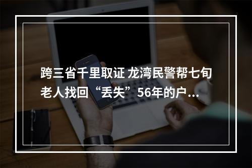 跨三省千里取证 龙湾民警帮七旬老人找回“丢失”56年的户口